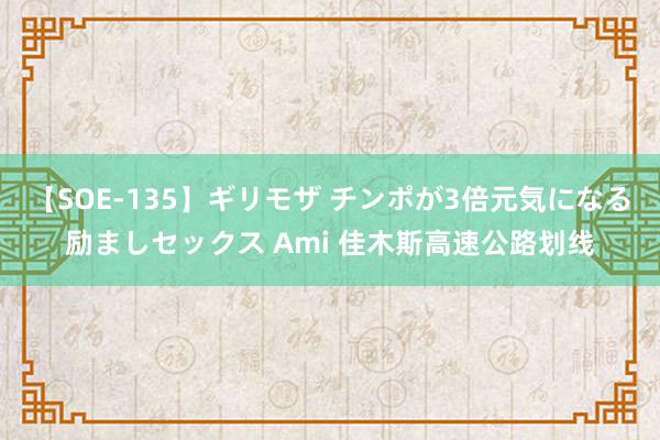 【SOE-135】ギリモザ チンポが3倍元気になる励ましセックス Ami 佳木斯高速公路划线