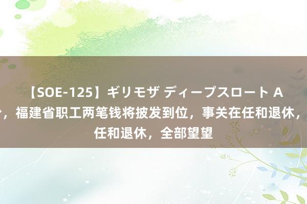 【SOE-125】ギリモザ ディープスロート Ami 7月份，福建省职工两笔钱将披发到位，事关在任和退休，全部望望