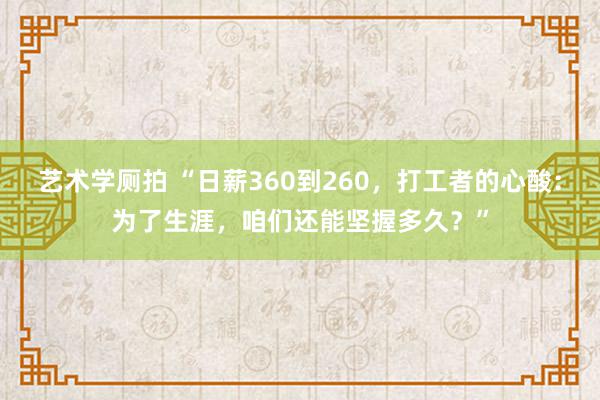 艺术学厕拍 “日薪360到260，打工者的心酸：为了生涯，咱们还能坚握多久？”