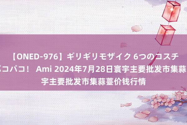 【ONED-976】ギリギリモザイク 6つのコスチュームでパコパコ！ Ami 2024年7月28日寰宇主要批发市集蒜薹价钱行情