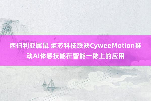 西伯利亚属鼠 炬芯科技联袂CyweeMotion推动AI体感技能在智能一稔上的应用