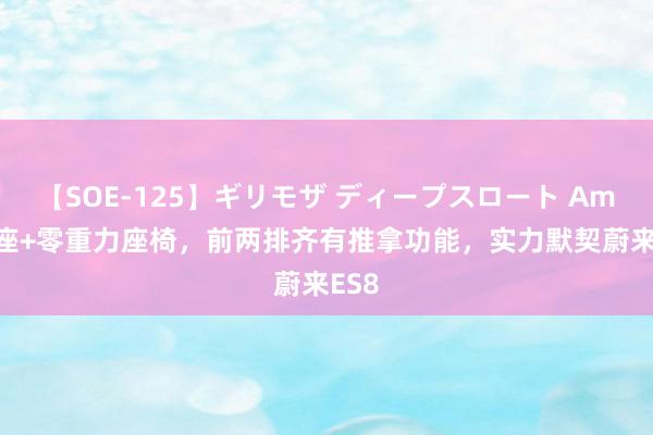 【SOE-125】ギリモザ ディープスロート Ami 六座+零重力座椅，前两排齐有推拿功能，实力默契蔚来ES8