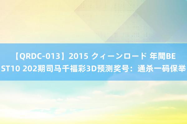 【QRDC-013】2015 クィーンロード 年間BEST10 202期司马千福彩3D预测奖号：通杀一码保举