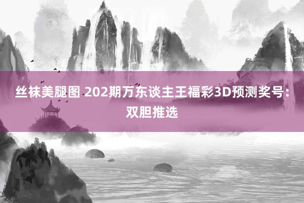 丝袜美腿图 202期万东谈主王福彩3D预测奖号：双胆推选