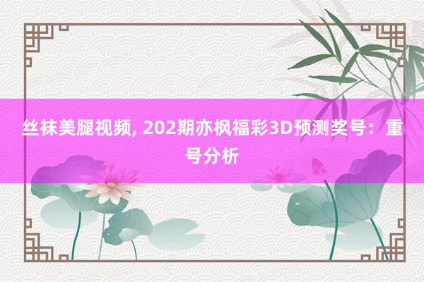 丝袜美腿视频, 202期亦枫福彩3D预测奖号：重号分析