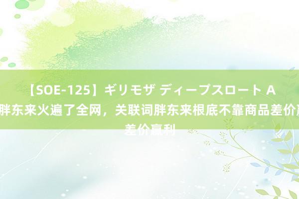 【SOE-125】ギリモザ ディープスロート Ami 胖东来火遍了全网，关联词胖东来根底不靠商品差价赢利