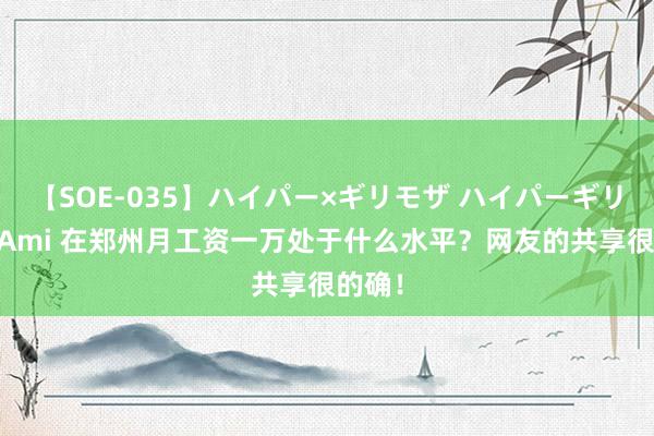 【SOE-035】ハイパー×ギリモザ ハイパーギリモザ Ami 在郑州月工资一万处于什么水平？网友的共享很的确！