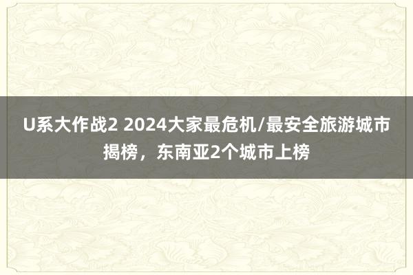 U系大作战2 2024大家最危机/最安全旅游城市揭榜，东南亚2个城市上榜