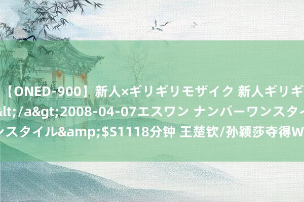 【ONED-900】新人×ギリギリモザイク 新人ギリギリモザイク Ami</a>2008-04-07エスワン ナンバーワンスタイル&$S1118分钟 王楚钦/孙颖莎夺得WTT沙特大满贯赛混双冠军