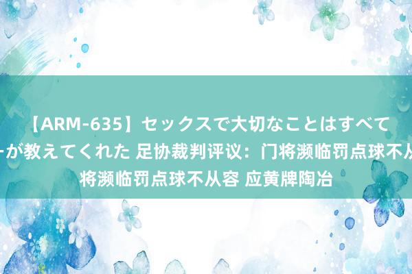 【ARM-635】セックスで大切なことはすべて君とのオナニーが教えてくれた 足协裁判评议：门将濒临罚点球不从容 应黄牌陶冶