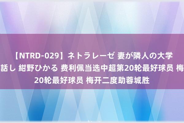 【NTRD-029】ネトラレーゼ 妻が隣人の大学生に寝盗られた話し 紺野ひかる 费利佩当选中超第20轮最好球员 梅开二度助蓉城胜