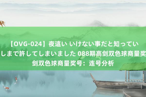 【OVG-024】夜這い いけない事だと知っていたけど生中出しまで許してしまいました 088期高剑双色球商量奖号：连号分析