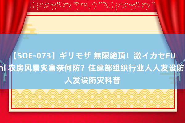 【SOE-073】ギリモザ 無限絶頂！激イカセFUCK Ami 农房风景灾害奈何防？住建部组织行业人人发设防灾科普