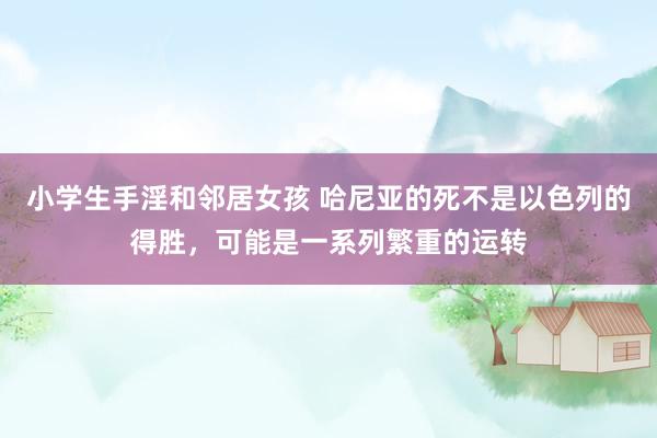 小学生手淫和邻居女孩 哈尼亚的死不是以色列的得胜，可能是一系列繁重的运转