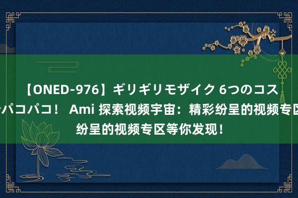 【ONED-976】ギリギリモザイク 6つのコスチュームでパコパコ！ Ami 探索视频宇宙：精彩纷呈的视频专区等你发现！