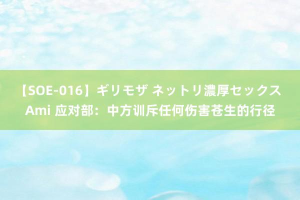 【SOE-016】ギリモザ ネットリ濃厚セックス Ami 应对部：中方训斥任何伤害苍生的行径