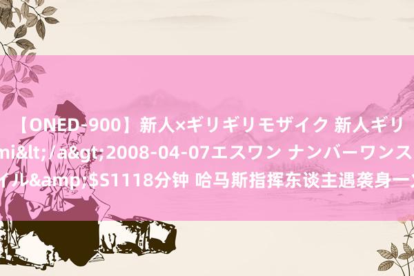 【ONED-900】新人×ギリギリモザイク 新人ギリギリモザイク Ami</a>2008-04-07エスワン ナンバーワンスタイル&$S1118分钟 哈马斯指挥东谈主遇袭身一火 加沙民众：以特意阻难息兵接头