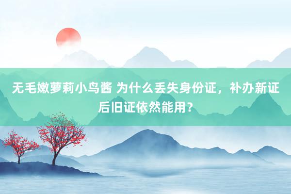 无毛嫩萝莉小鸟酱 为什么丢失身份证，补办新证后旧证依然能用？