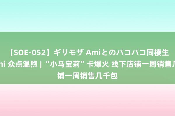 【SOE-052】ギリモザ Amiとのパコパコ同棲生活 Ami 众点温煦 | “小马宝莉”卡爆火 线下店铺一周销售几千包