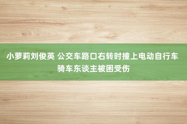 小萝莉刘俊英 公交车路口右转时撞上电动自行车 骑车东谈主被困受伤