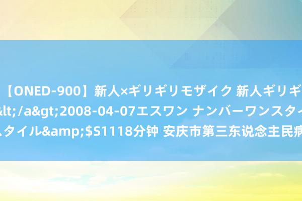 【ONED-900】新人×ギリギリモザイク 新人ギリギリモザイク Ami</a>2008-04-07エスワン ナンバーワンスタイル&$S1118分钟 安庆市第三东说念主民病院原院长李木纯被开除党籍