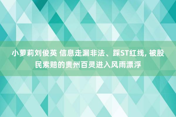 小萝莉刘俊英 信息走漏非法、踩ST红线, 被股民索赔的贵州百灵进入风雨漂浮