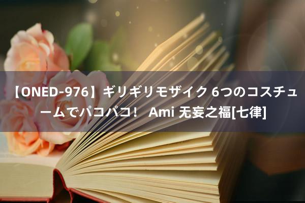 【ONED-976】ギリギリモザイク 6つのコスチュームでパコパコ！ Ami 无妄之福[七律]