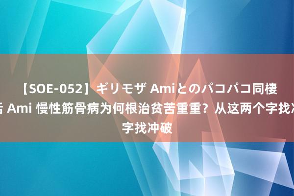 【SOE-052】ギリモザ Amiとのパコパコ同棲生活 Ami 慢性筋骨病为何根治贫苦重重？从这两个字找冲破