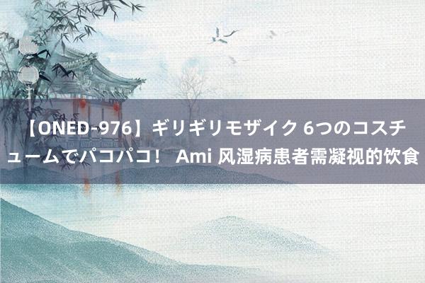 【ONED-976】ギリギリモザイク 6つのコスチュームでパコパコ！ Ami 风湿病患者需凝视的饮食