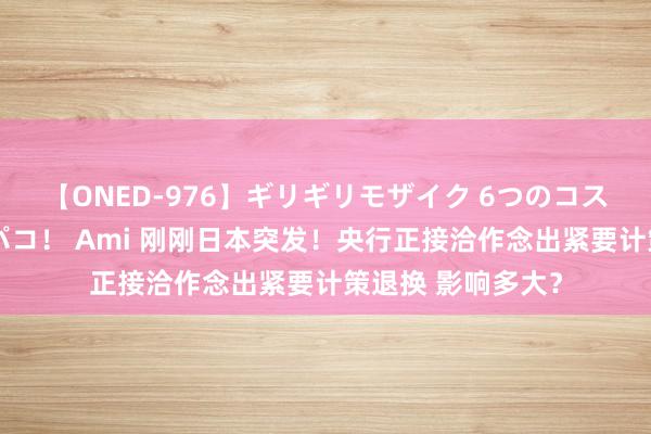 【ONED-976】ギリギリモザイク 6つのコスチュームでパコパコ！ Ami 刚刚日本突发！央行正接洽作念出紧要计策退换 影响多大？