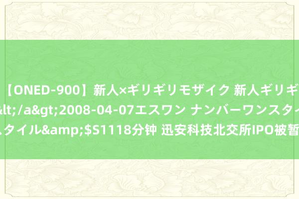 【ONED-900】新人×ギリギリモザイク 新人ギリギリモザイク Ami</a>2008-04-07エスワン ナンバーワンスタイル&$S1118分钟 迅安科技北交所IPO被暂缓审议 保荐机构为光大证券