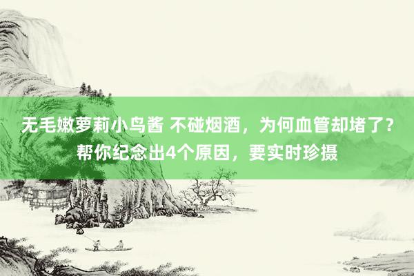 无毛嫩萝莉小鸟酱 不碰烟酒，为何血管却堵了？帮你纪念出4个原因，要实时珍摄