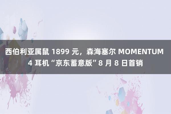 西伯利亚属鼠 1899 元，森海塞尔 MOMENTUM 4 耳机“京东蓄意版”8 月 8 日首销