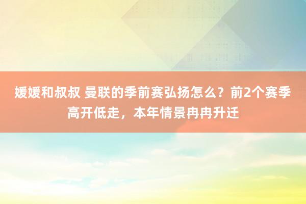 媛媛和叔叔 曼联的季前赛弘扬怎么？前2个赛季高开低走，本年情景冉冉升迁