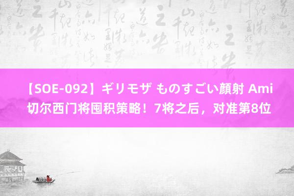 【SOE-092】ギリモザ ものすごい顔射 Ami 切尔西门将囤积策略！7将之后，对准第8位