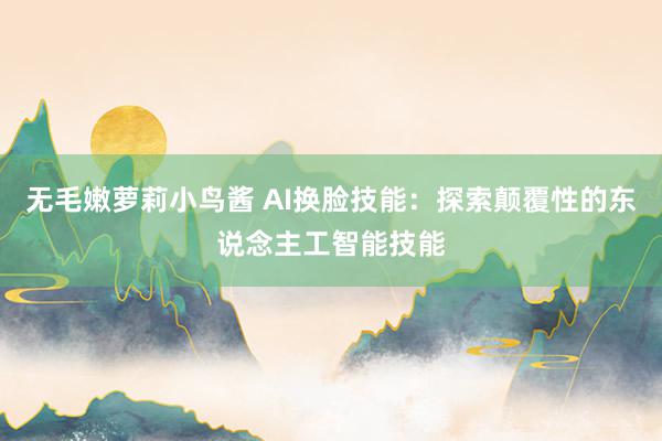 无毛嫩萝莉小鸟酱 AI换脸技能：探索颠覆性的东说念主工智能技能