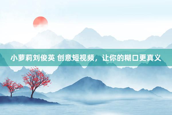 小萝莉刘俊英 创意短视频，让你的糊口更真义