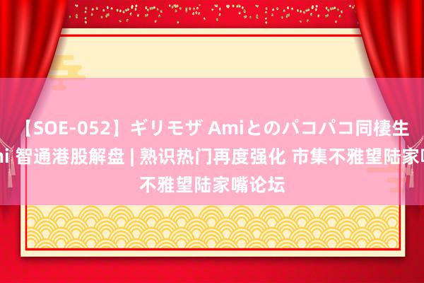 【SOE-052】ギリモザ Amiとのパコパコ同棲生活 Ami 智通港股解盘 | 熟识热门再度强化 市集不雅望陆家嘴论坛