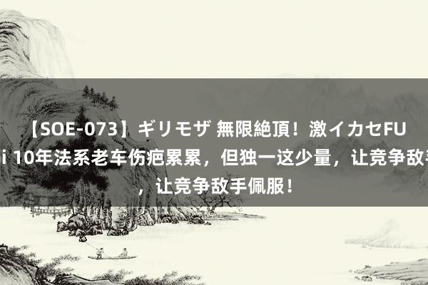 【SOE-073】ギリモザ 無限絶頂！激イカセFUCK Ami 10年法系老车伤疤累累，但独一这少量，让竞争敌手佩服！