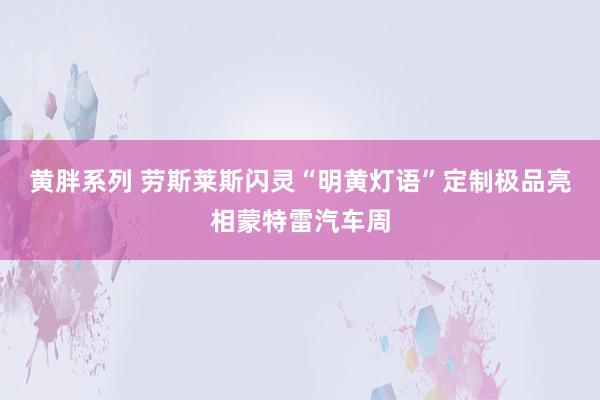 黄胖系列 劳斯莱斯闪灵“明黄灯语”定制极品亮相蒙特雷汽车周