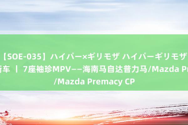 【SOE-035】ハイパー×ギリモザ ハイパーギリモザ Ami 往日街车 丨 7座袖珍MPV——海南马自达普力马/Mazda Premacy CP