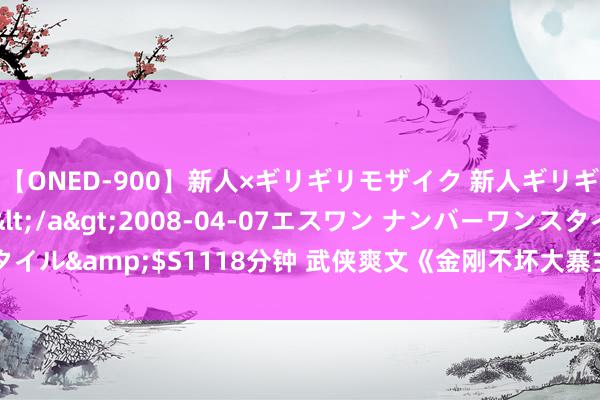 【ONED-900】新人×ギリギリモザイク 新人ギリギリモザイク Ami</a>2008-04-07エスワン ナンバーワンスタイル&$S1118分钟 武侠爽文《金刚不坏大寨主》，讲了一个什么样的故事！