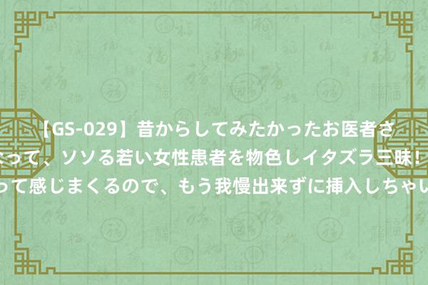 【GS-029】昔からしてみたかったお医者さんゴッコ ニセ医者になって、ソソる若い女性患者を物色しイタズラ三昧！パンツにシミまで作って感じまくるので、もう我慢出来ずに挿入しちゃいました。ああ、昔から憧れていたお医者さんゴッコをついに達成！ 南京聚隆：控股子公司聚锋新材主要从事生物基资源轮回塑木型材的研发、坐蓐和销售