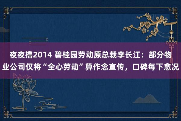 夜夜撸2014 碧桂园劳动原总裁李长江：部分物业公司仅将“全心劳动”算作念宣传，口碑每下愈况