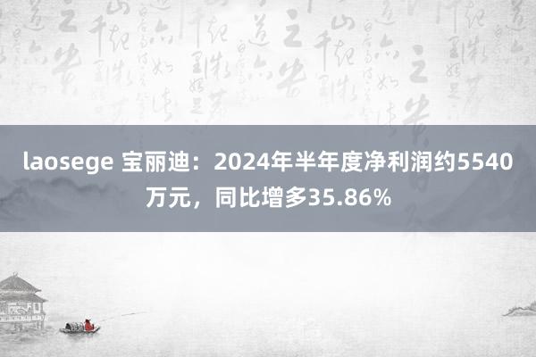 laosege 宝丽迪：2024年半年度净利润约5540万元，同比增多35.86%