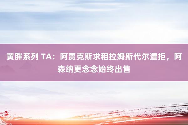 黄胖系列 TA：阿贾克斯求租拉姆斯代尔遭拒，阿森纳更念念始终出售