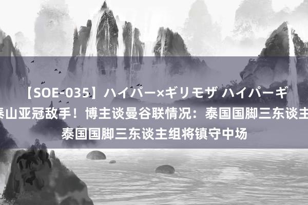 【SOE-035】ハイパー×ギリモザ ハイパーギリモザ Ami 泰山亚冠敌手！博主谈曼谷联情况：泰国国脚三东谈主组将镇守中场