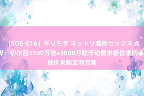 【SOE-016】ギリモザ ネットリ濃厚セックス Ami 葡媒：切尔西3500万欧+3000万欧浮动要求报价求购菲利克斯