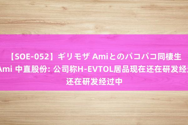 【SOE-052】ギリモザ Amiとのパコパコ同棲生活 Ami 中直股份: 公司称H-EVTOL居品现在还在研发经过中