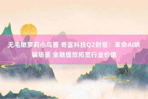 无毛嫩萝莉小鸟酱 奇富科技Q2财报：革命AI哄骗场景 金融提效拓宽行业价值